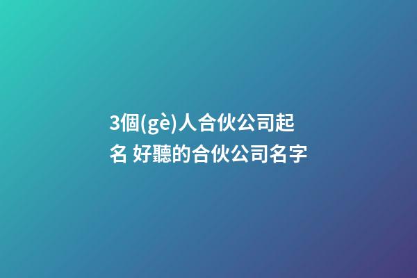 3個(gè)人合伙公司起名 好聽的合伙公司名字